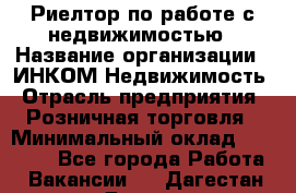 Риелтор по работе с недвижимостью › Название организации ­ ИНКОМ-Недвижимость › Отрасль предприятия ­ Розничная торговля › Минимальный оклад ­ 60 000 - Все города Работа » Вакансии   . Дагестан респ.,Дагестанские Огни г.